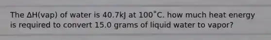 The ∆H(vap) of water is 40.7kJ at 100˚C. how much heat energy is required to convert 15.0 grams of liquid water to vapor?