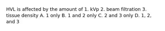 HVL is affected by the amount of 1. kVp 2. beam filtration 3. tissue density A. 1 only B. 1 and 2 only C. 2 and 3 only D. 1, 2, and 3