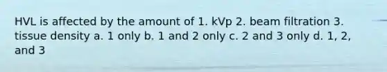 HVL is affected by the amount of 1. kVp 2. beam filtration 3. tissue density a. 1 only b. 1 and 2 only c. 2 and 3 only d. 1, 2, and 3