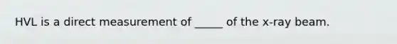 HVL is a direct measurement of _____ of the x-ray beam.