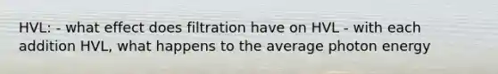 HVL: - what effect does filtration have on HVL - with each addition HVL, what happens to the average photon energy