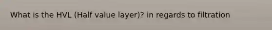 What is the HVL (Half value layer)? in regards to filtration