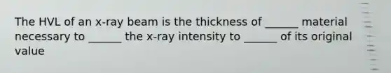 The HVL of an x-ray beam is the thickness of ______ material necessary to ______ the x-ray intensity to ______ of its original value