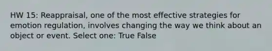 HW 15: Reappraisal, one of the most effective strategies for emotion regulation, involves changing the way we think about an object or event. Select one: True False