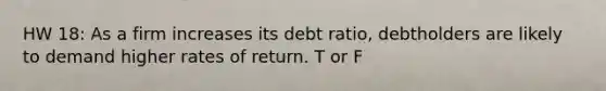 HW 18: As a firm increases its debt ratio, debtholders are likely to demand higher rates of return. T or F