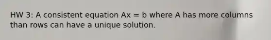 HW 3: A consistent equation Ax = b where A has more columns than rows can have a unique solution.