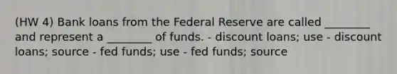 (HW 4) Bank loans from the Federal Reserve are called ________ and represent a ________ of funds. - discount loans; use - discount loans; source - fed funds; use - fed funds; source