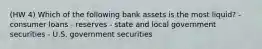 (HW 4) Which of the following bank assets is the most liquid? - consumer loans - reserves - state and local government securities - U.S. government securities