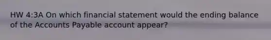 HW 4:3A On which financial statement would the ending balance of the Accounts Payable account appear?