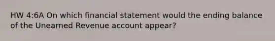 HW 4:6A On which financial statement would the ending balance of the Unearned Revenue account appear?