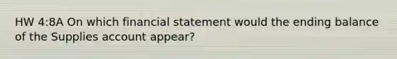 HW 4:8A On which financial statement would the ending balance of the Supplies account appear?