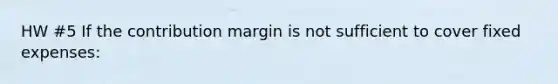 HW #5 If the contribution margin is not sufficient to cover fixed expenses: