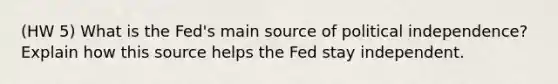 (HW 5) What is the Fed's main source of political independence? Explain how this source helps the Fed stay independent.