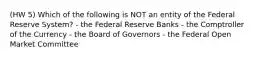 (HW 5) Which of the following is NOT an entity of the Federal Reserve System? - the Federal Reserve Banks - the Comptroller of the Currency - the Board of Governors - the Federal Open Market Committee