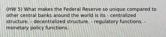 (HW 5) What makes the Federal Reserve so unique compared to other central banks around the world is its - centralized structure. - decentralized structure. - regulatory functions. - monetary policy functions.