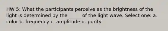 HW 5: What the participants perceive as the brightness of the light is determined by the _____ of the light wave. Select one: a. color b. frequency c. amplitude d. purity