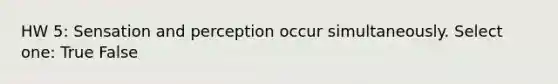 HW 5: Sensation and perception occur simultaneously. Select one: True False