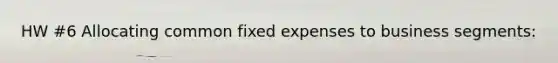 HW #6 Allocating common fixed expenses to business segments: