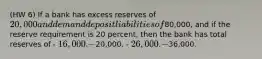 (HW 6) If a bank has excess reserves of 20,000 and demand deposit liabilities of80,000, and if the reserve requirement is 20 percent, then the bank has total reserves of - 16,000. -20,000. - 26,000. -36,000.