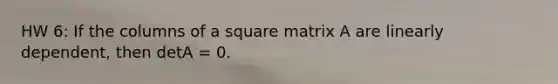 HW 6: If the columns of a square matrix A are linearly dependent, then detA = 0.