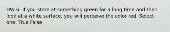 HW 6: If you stare at something green for a long time and then look at a white surface, you will perceive the color red. Select one: True False