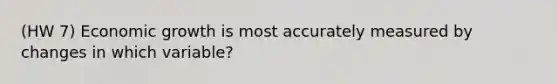 (HW 7) Economic growth is most accurately measured by changes in which variable?