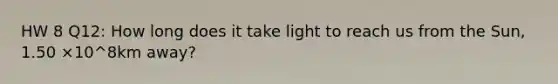 HW 8 Q12: How long does it take light to reach us from the Sun, 1.50 ×10^8km away?