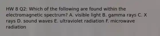 HW 8 Q2: Which of the following are found within the electromagnetic spectrum? A. visible light B. gamma rays C. X rays D. sound waves E. ultraviolet radiation F. microwave radiation