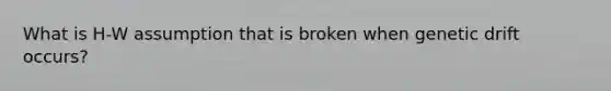 What is H-W assumption that is broken when genetic drift occurs?