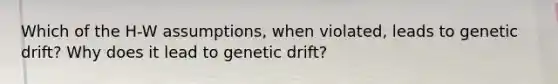 Which of the H-W assumptions, when violated, leads to genetic drift? Why does it lead to genetic drift?