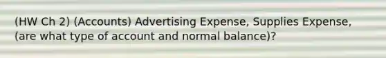 (HW Ch 2) (Accounts) Advertising Expense, Supplies Expense, (are what type of account and normal balance)?