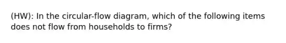 (HW): In the circular-flow diagram, which of the following items does not flow from households to firms?