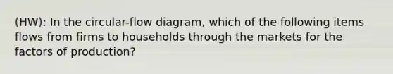 (HW): In the circular-flow diagram, which of the following items flows from firms to households through the markets for the factors of production?