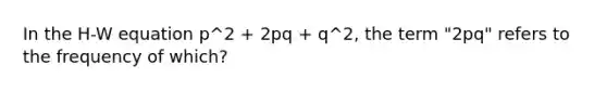 In the H-W equation p^2 + 2pq + q^2, the term "2pq" refers to the frequency of which?