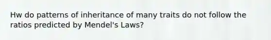 Hw do patterns of inheritance of many traits do not follow the ratios predicted by Mendel's Laws?