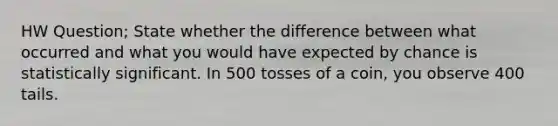 HW Question; State whether the difference between what occurred and what you would have expected by chance is statistically significant. In 500 tosses of a​ coin, you observe 400 tails.