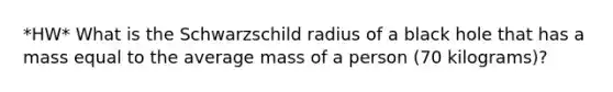 *HW* What is the Schwarzschild radius of a black hole that has a mass equal to the average mass of a person (70 kilograms)?