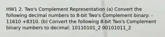 HW1 2. Two's Complement Representation (a) Convert the following decimal numbers to 8-bit Two's Complement binary: - 11610 +8310. (b) Convert the following 8-bit Two's Complement binary numbers to decimal: 10110101_2 00101011_2