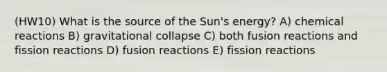 (HW10) What is the source of the Sun's energy? A) chemical reactions B) gravitational collapse C) both fusion reactions and fission reactions D) fusion reactions E) fission reactions