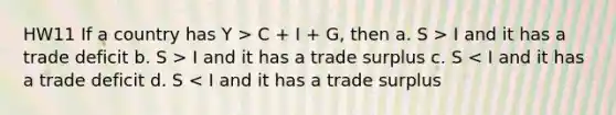 HW11 If a country has Y > C + I + G, then a. S > I and it has a trade deficit b. S > I and it has a trade surplus c. S < I and it has a trade deficit d. S < I and it has a trade surplus