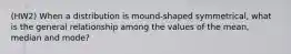 (HW2) When a distribution is mound-shaped symmetrical, what is the general relationship among the values of the mean, median and mode?