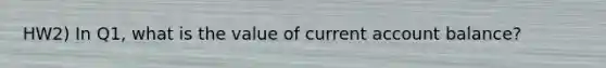 HW2) In Q1, what is the value of current account balance?