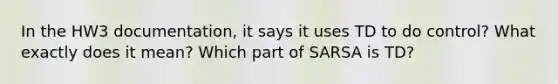 In the HW3 documentation, it says it uses TD to do control? What exactly does it mean? Which part of SARSA is TD?