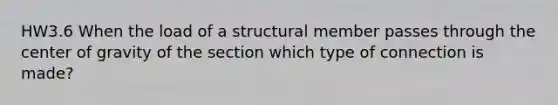 HW3.6 When the load of a structural member passes through the center of gravity of the section which type of connection is made?