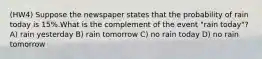 (HW4) Suppose the newspaper states that the probability of rain today is 15%.What is the complement of the event "rain today"? A) rain yesterday B) rain tomorrow C) no rain today D) no rain tomorrow