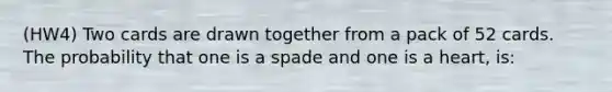 (HW4) Two cards are drawn together from a pack of 52 cards. The probability that one is a spade and one is a heart, is: