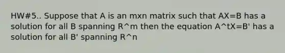 HW#5.. Suppose that A is an mxn matrix such that AX=B has a solution for all B spanning R^m then the equation A^tX=B' has a solution for all B' spanning R^n