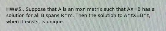 HW#5.. Suppose that A is an mxn matrix such that AX=B has a solution for all B spans R^m. Then the solution to A^tX=B^t, when it exists, is unique.