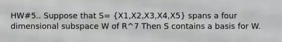 HW#5.. Suppose that S= (X1,X2,X3,X4,X5) spans a four dimensional subspace W of R^7 Then S contains a basis for W.