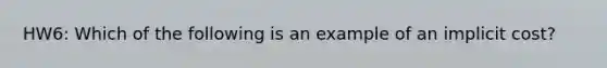 HW6: Which of the following is an example of an implicit cost?